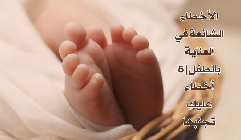 الأخطاء الشائعة في العناية بالطفل | 5 أخطاء عليكِ تجنبها